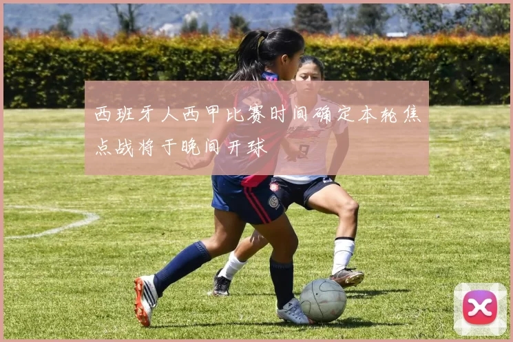 西班牙人西甲比赛时间确定本轮焦点战将于晚间开球