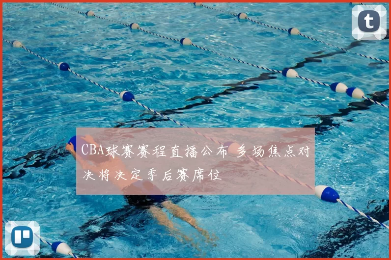 CBA球赛赛程直播公布 多场焦点对决将决定季后赛席位