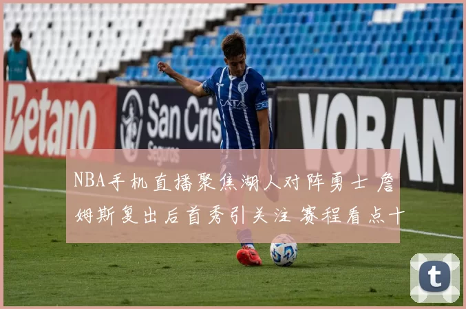 NBA手机直播聚焦湖人对阵勇士 詹姆斯复出后首秀引关注 赛程看点十足
