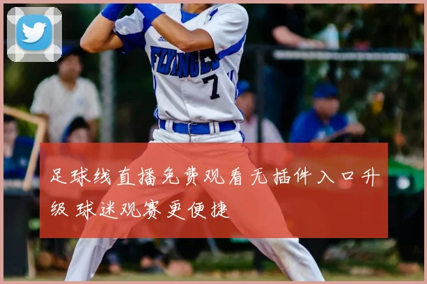 足球线直播免费观看无插件入口升级 球迷观赛更便捷