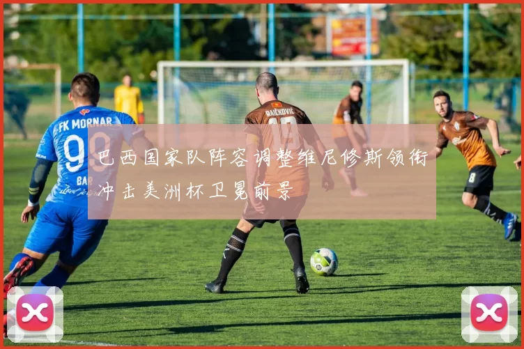 巴西国家队阵容调整维尼修斯领衔冲击美洲杯卫冕前景
