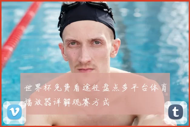 世界杯免费看途径盘点多平台体育播放器详解观赛方式