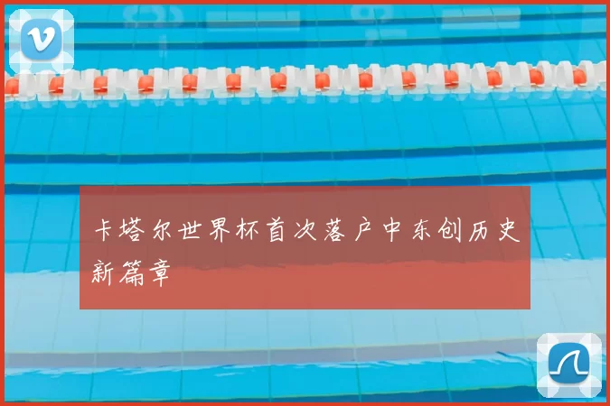 卡塔尔世界杯首次落户中东创历史新篇章