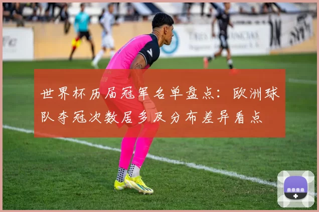 世界杯历届冠军名单盘点：欧洲球队夺冠次数居多及分布差异看点