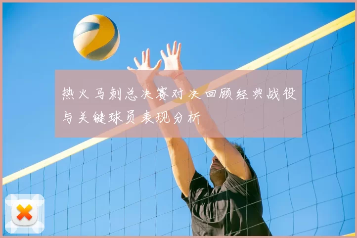 热火马刺总决赛对决回顾经典战役与关键球员表现分析