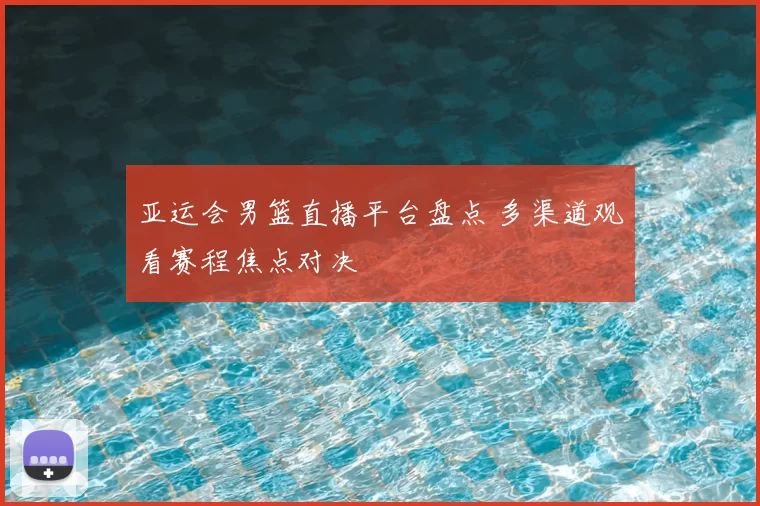 亚运会男篮直播平台盘点 多渠道观看赛程焦点对决