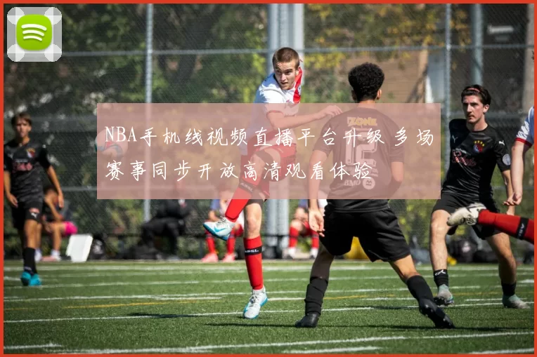 NBA手机线视频直播平台升级 多场赛事同步开放高清观看体验
