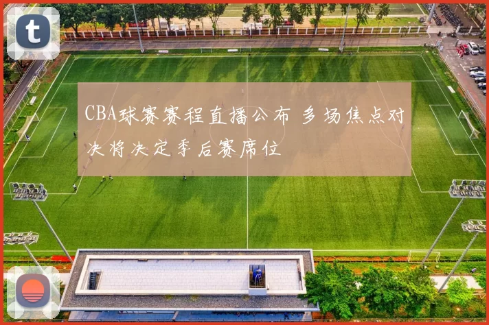 CBA球赛赛程直播公布 多场焦点对决将决定季后赛席位