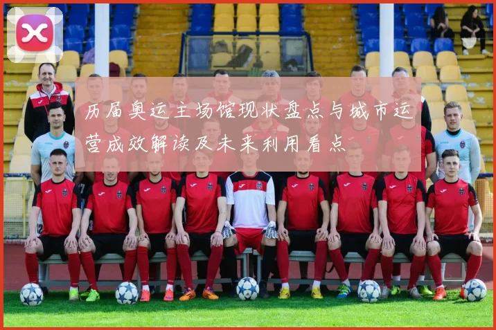 历届奥运主场馆现状盘点与城市运营成效解读及未来利用看点